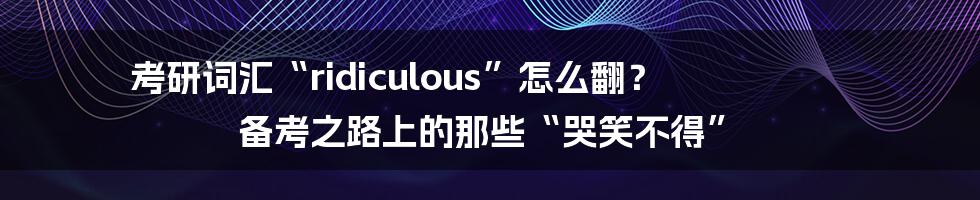 考研词汇“ridiculous”怎么翻? 备考之路上的那些“哭笑不得”