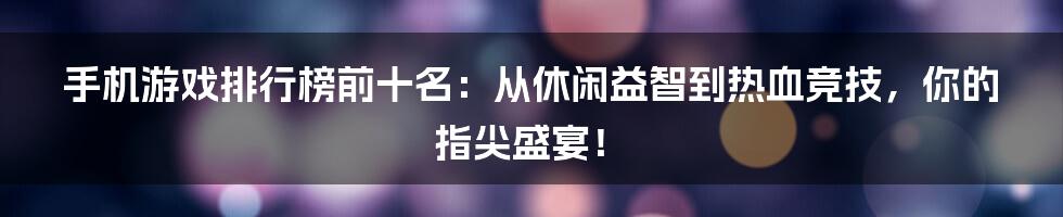 手机游戏排行榜前十名:从休闲益智到热血竞技,你的指尖盛宴!