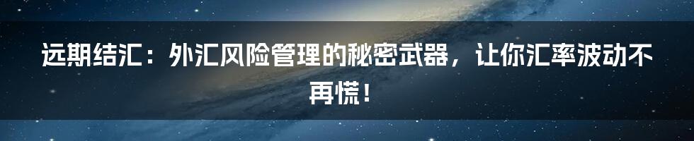 远期结汇:外汇风险管理的秘密武器,让你汇率波动不再慌!
