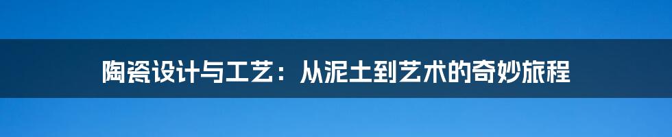 陶瓷设计与工艺：从泥土到艺术的奇妙旅程