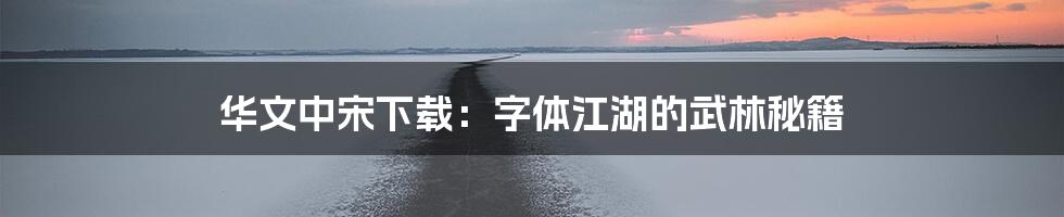 华文中宋下载：字体江湖的武林秘籍