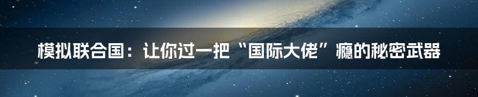 模拟联合国:让你过一把“国际大佬”瘾的秘密武器