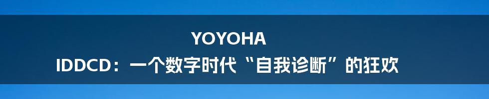 YOYOHA IDDCD：一个数字时代“自我诊断”的狂欢