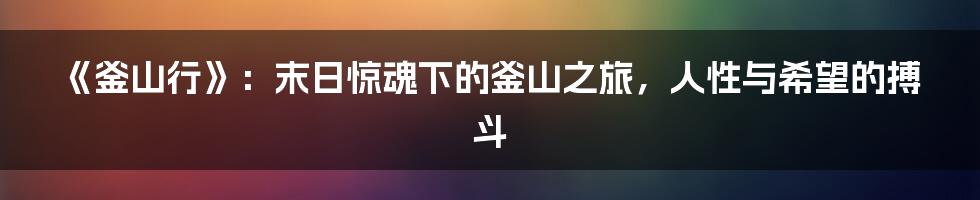 《釜山行》：末日惊魂下的釜山之旅，人性与希望的搏斗