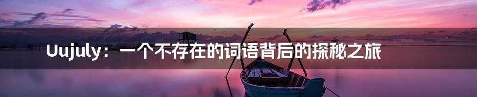 Uujuly：一个不存在的词语背后的探秘之旅