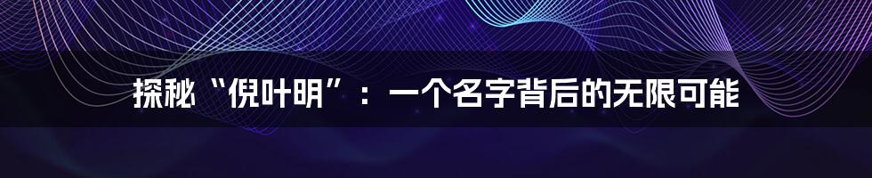 探秘“倪叶明”:一个名字背后的无限可能
