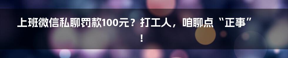 上班微信私聊罚款100元？打工人，咱聊点“正事”！