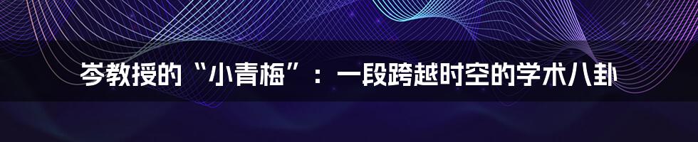 岑教授的“小青梅”：一段跨越时空的学术八卦