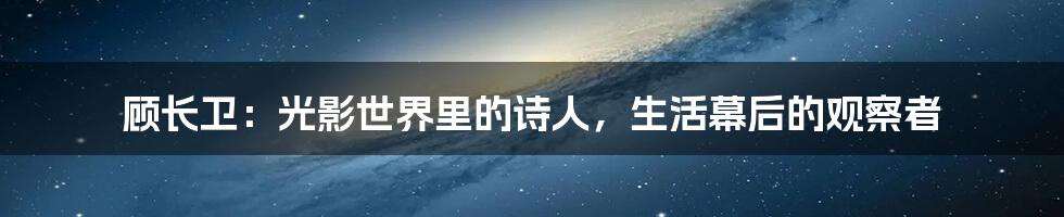 顾长卫:光影世界里的诗人,生活幕后的观察者