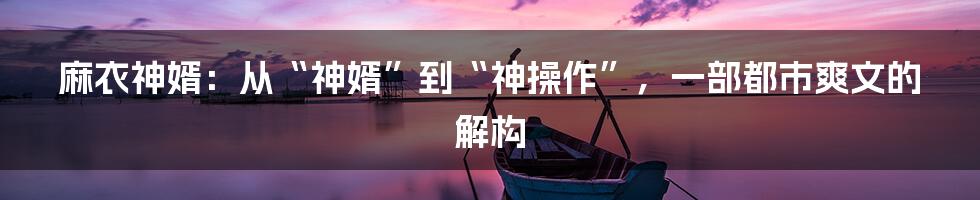 麻衣神婿：从“神婿”到“神操作”，一部都市爽文的解构