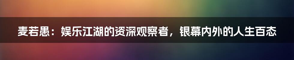 麦若愚:娱乐江湖的资深观察者,银幕内外的人生百态