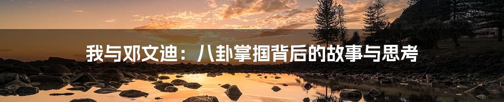 我与邓文迪:八卦掌掴背后的故事与思考