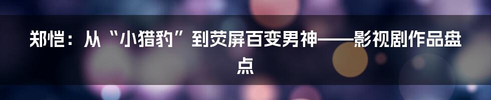 郑恺:从“小猎豹”到荧屏百变男神——影视剧作品盘点