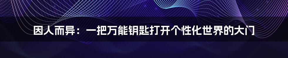 因人而异:一把万能钥匙打开个性化世界的大门
