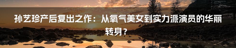 孙艺珍产后复出之作：从氧气美女到实力派演员的华丽转身？