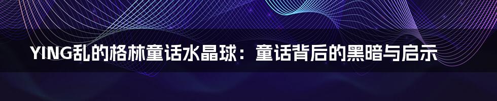 YING乱的格林童话水晶球：童话背后的黑暗与启示