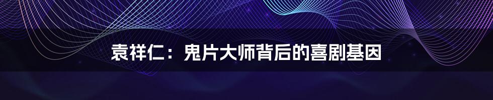袁祥仁：鬼片大师背后的喜剧基因
