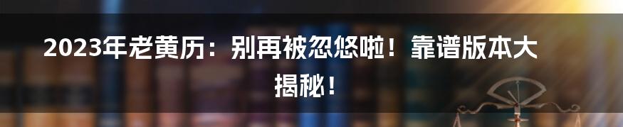 2023年老黄历:别再被忽悠啦!靠谱版本大揭秘!