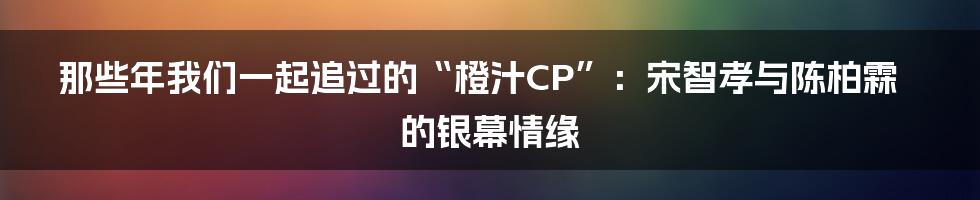 那些年我们一起追过的“橙汁CP”:宋智孝与陈柏霖的银幕情缘