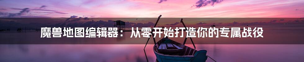 魔兽地图编辑器:从零开始打造你的专属战役