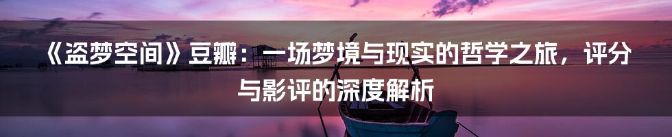 《盗梦空间》豆瓣：一场梦境与现实的哲学之旅，评分与影评的深度解析
