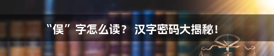 “俣”字怎么读? 汉字密码大揭秘!