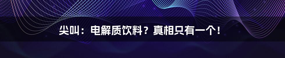尖叫:电解质饮料?真相只有一个!