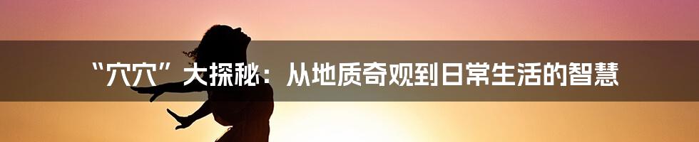 “穴穴”大探秘:从地质奇观到日常生活的智慧