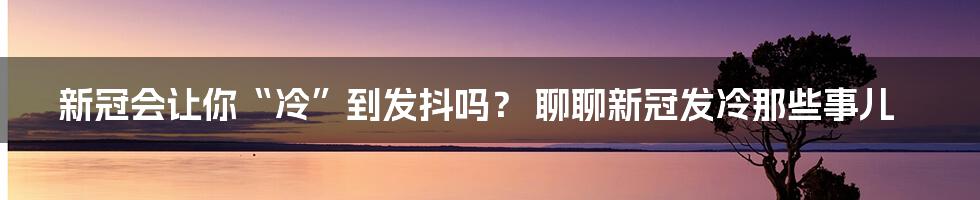 新冠会让你“冷”到发抖吗? 聊聊新冠发冷那些事儿