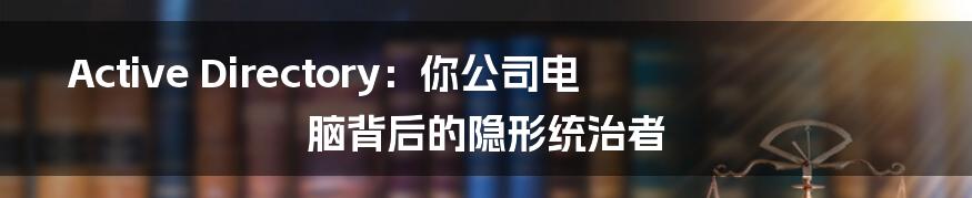 Active Directory:你公司电脑背后的隐形统治者