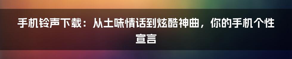 手机铃声下载:从土味情话到炫酷神曲,你的手机个性宣言