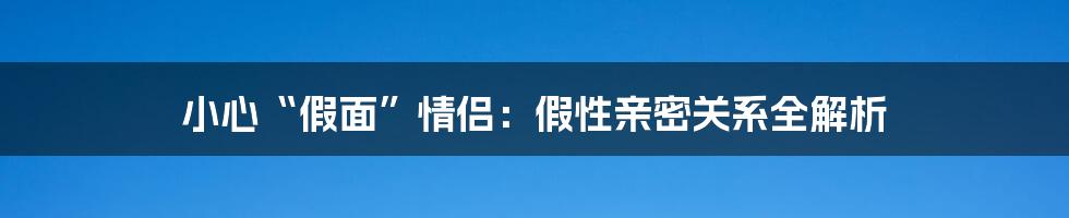 小心“假面”情侣:假性亲密关系全解析