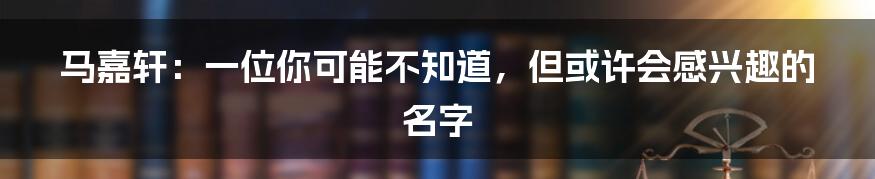 马嘉轩：一位你可能不知道，但或许会感兴趣的名字