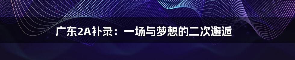 广东2A补录：一场与梦想的二次邂逅