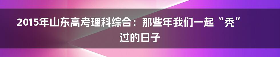 2015年山东高考理科综合:那些年我们一起“秃”过的日子