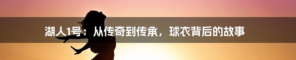 湖人1号：从传奇到传承，球衣背后的故事