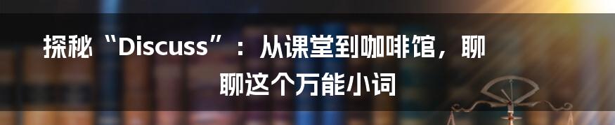 探秘“Discuss”：从课堂到咖啡馆，聊聊这个万能小词
