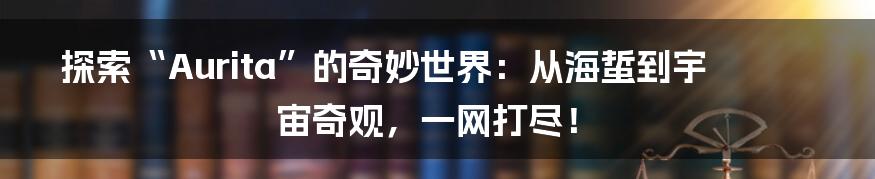 探索“Aurita”的奇妙世界：从海蜇到宇宙奇观，一网打尽！