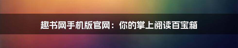 趣书网手机版官网:你的掌上阅读百宝箱