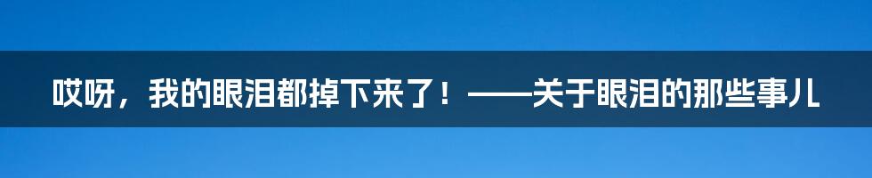 哎呀，我的眼泪都掉下来了！——关于眼泪的那些事儿
