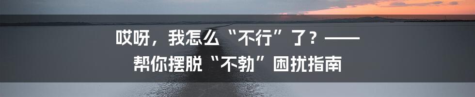 哎呀,我怎么“不行”了?—— 帮你摆脱“不勃”困扰指南