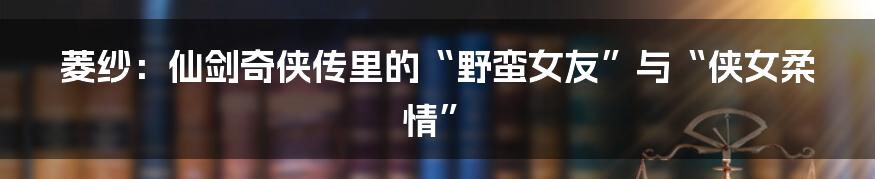 菱纱:仙剑奇侠传里的“野蛮女友”与“侠女柔情”
