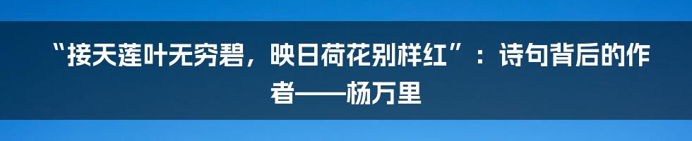 “接天莲叶无穷碧，映日荷花别样红”：诗句背后的作者——杨万里