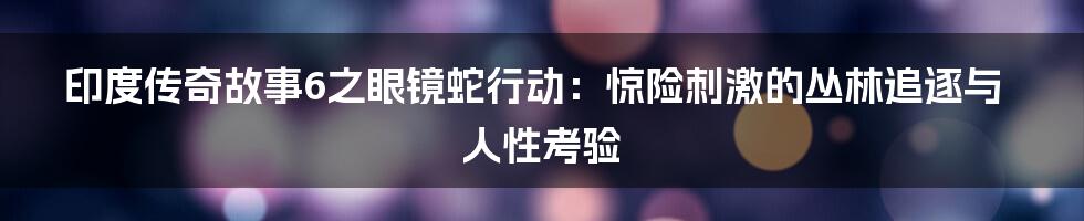 印度传奇故事6之眼镜蛇行动:惊险刺激的丛林追逐与人性考验