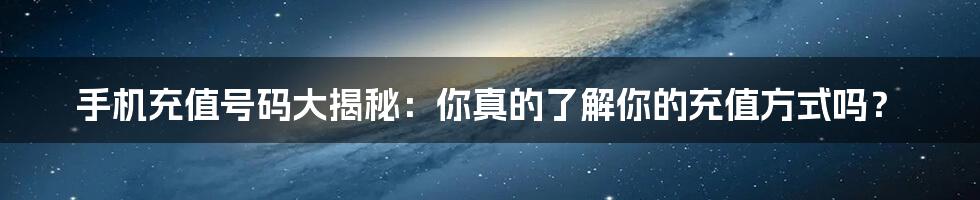 手机充值号码大揭秘：你真的了解你的充值方式吗？