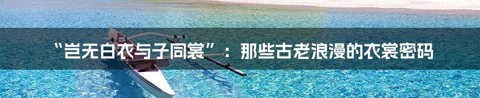 “岂无白衣与子同裳”:那些古老浪漫的衣裳密码