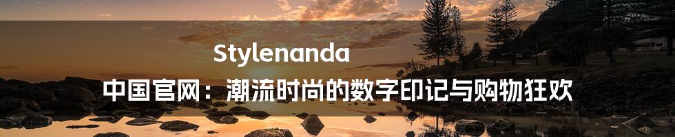Stylenanda 中国官网:潮流时尚的数字印记与购物狂欢