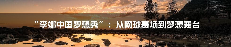 “李娜中国梦想秀”:从网球赛场到梦想舞台