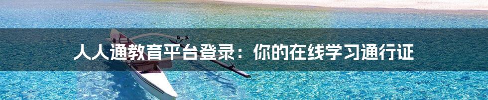 人人通教育平台登录:你的在线学习通行证