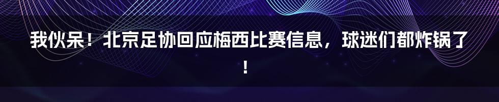 我伙呆！北京足协回应梅西比赛信息，球迷们都炸锅了！